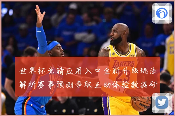 世界杯竞猜应用入口全新升级玩法解析赛事预测争取互动体验数据研判：最新赛事动态与深度分析
