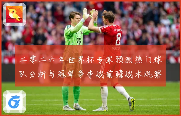 二零二六年世界杯专家预测热门球队分析与冠军争夺战前瞻战术观察：最新赛事动态与深度分析