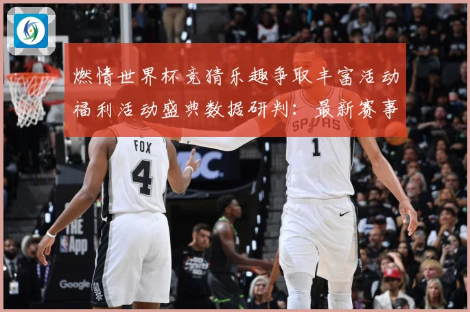 燃情世界杯竞猜乐趣争取丰富活动福利活动盛典数据研判：最新赛事动态与深度分析