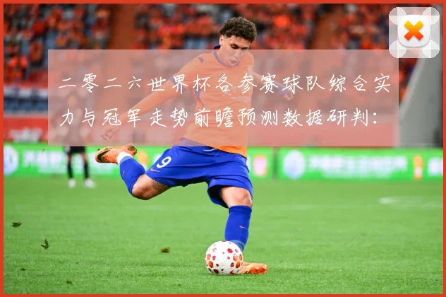 二零二六世界杯各参赛球队综合实力与冠军走势前瞻预测数据研判：最新赛事动态与深度分析