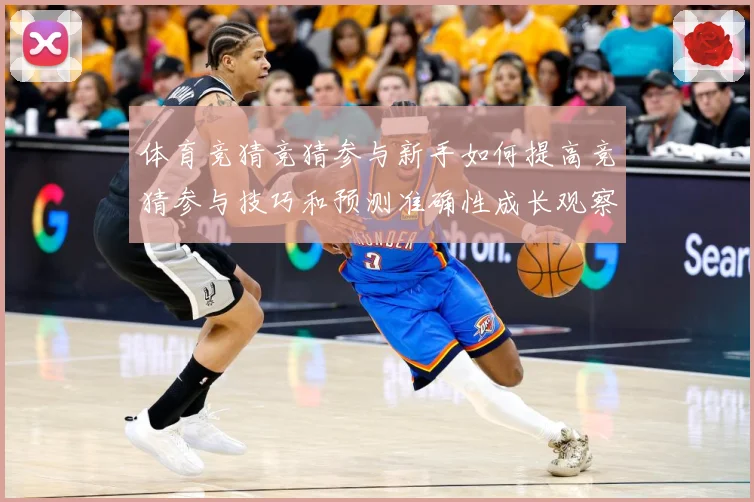 体育竞猜竞猜参与新手如何提高竞猜参与技巧和预测准确性成长观察：最新赛事动态与深度分析