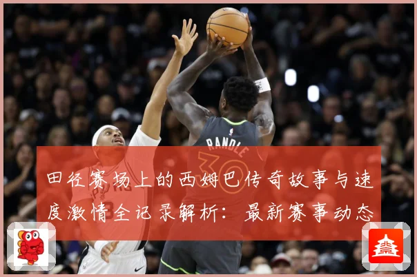 田径赛场上的西姆巴传奇故事与速度激情全记录解析：最新赛事动态与深度分析