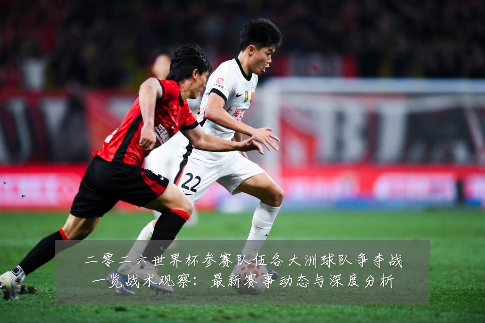二零二六世界杯参赛队伍各大洲球队争夺战一览战术观察：最新赛事动态与深度分析