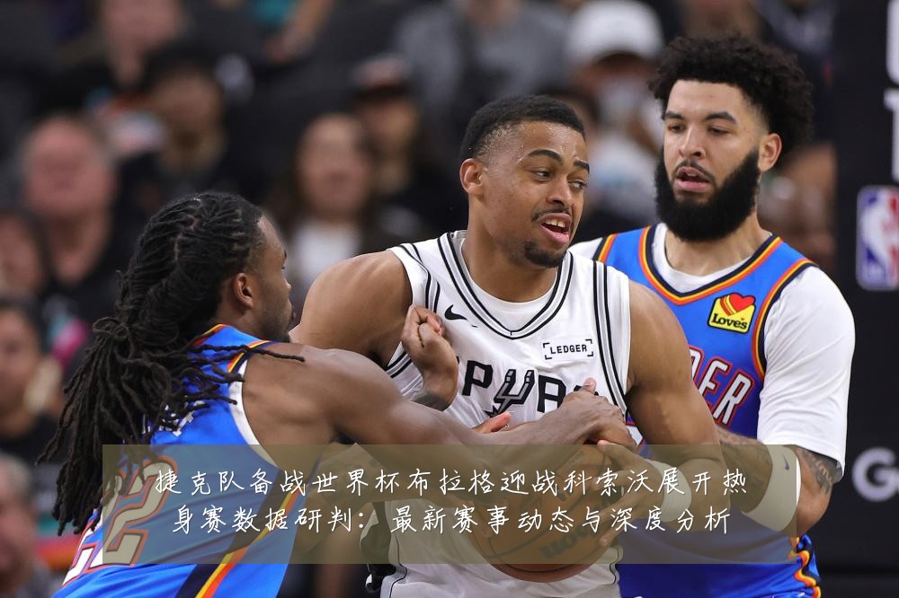 捷克队备战世界杯布拉格迎战科索沃展开热身赛数据研判:最新赛事动态与深度分析