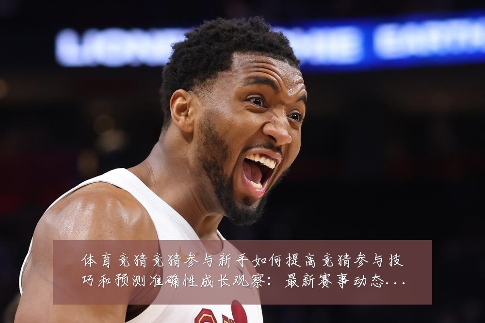 体育竞猜竞猜参与新手如何提高竞猜参与技巧和预测准确性成长观察:最新赛事动态与深度分析