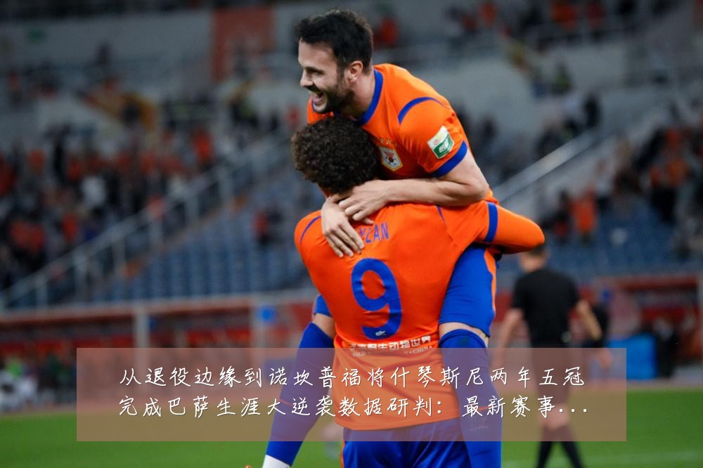从退役边缘到诺坎普福将什琴斯尼两年五冠完成巴萨生涯大逆袭数据研判:最新赛事动态与深度分析